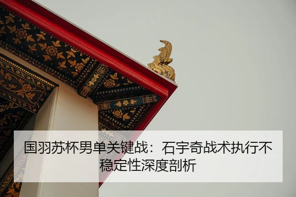 国羽苏杯男单关键战：石宇奇战术执行不稳定性深度剖析