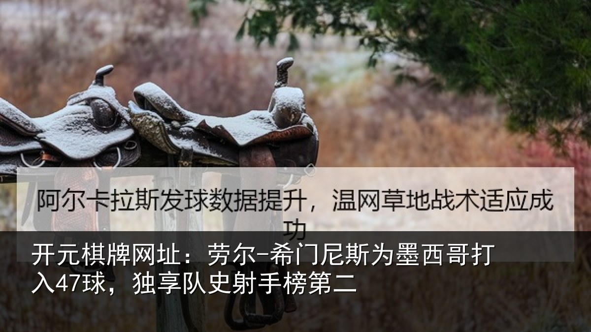 开元棋牌网址：劳尔-希门尼斯为墨西哥打入47球，独享队史射手榜第二