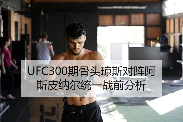 UFC300期骨头琼斯对阵阿斯皮纳尔统一战前分析