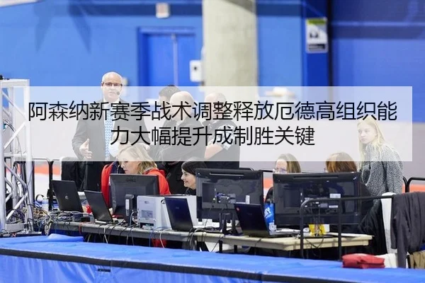阿森纳新赛季战术调整释放厄德高组织能力大幅提升成制胜关键