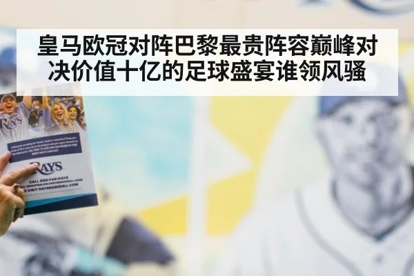 皇马欧冠对阵巴黎最贵阵容巅峰对决价值十亿的足球盛宴谁领风骚