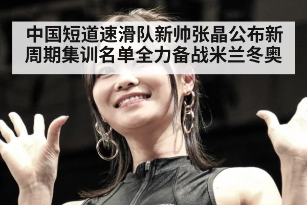 中国短道速滑队新帅张晶公布新周期集训名单全力备战米兰冬奥