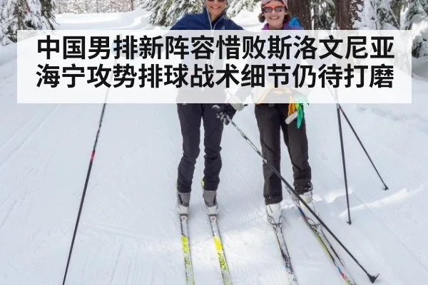 中国男排新阵容惜败斯洛文尼亚 海宁攻势排球战术细节仍待打磨